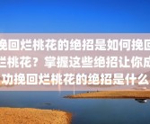 挽回烂桃花的绝招是如何挽回烂桃花？掌握这些绝招让你成功挽回烂桃花的绝招是什么