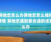 异地恋怎么办异地恋怎么维持感情 异地恋遇到更合适的该怎么办