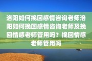 洛阳如何挽回感情咨询老师洛阳如何挽回感情咨询老师及挽回情感老师管用吗？挽回情感老师管用吗