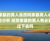 家暴的男人会改吗家暴男人心态分析 经常家暴的男人有必要过下去吗