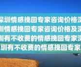 深圳情感挽回专家咨询价格深圳情感挽回专家咨询价格及深圳有不收费的情感挽回专家深圳有不收费的情感挽回专家