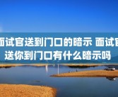 面试官送到门口的暗示 面试官送你到门口有什么暗示吗 