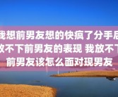 我想前男友想的快疯了分手后放不下前男友的表现 我放不下前男友该怎么面对现男友