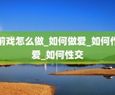 前戏怎么做_如何做爱_如何作爱_如何性交
