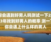 你会遇到好男人吗测试一下2023年找到好男人的概率 测一下你会遇上什么样的男人