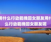 用什么行动能挽回女朋友用什么行动能挽回女朋友呢