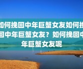 如何挽回中年巨蟹女友如何挽回中年巨蟹女友？如何挽回中年巨蟹女友呢