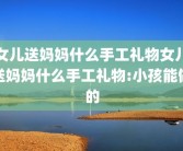 女儿送妈妈什么手工礼物女儿送妈妈什么手工礼物:小孩能做的