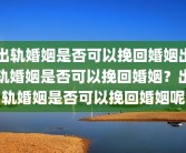 出轨婚姻是否可以挽回婚姻出轨婚姻是否可以挽回婚姻？出轨婚姻是否可以挽回婚姻呢
