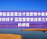 曹骏蓝盈莹这才是爱情中最美好的样子 蓝盈莹曹骏结束三年的感情