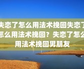 失恋了怎么用法术挽回失恋了怎么用法术挽回？失恋了怎么用法术挽回男朋友