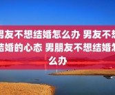 男友不想结婚怎么办 男友不想结婚的心态 男朋友不想结婚怎么办