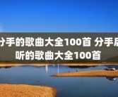 分手的歌曲大全100首 分手后听的歌曲大全100首 