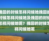 挽回的时候怎样问候她挽回的时候怎样问候她及挽回的时候怎样问候她呢？挽回的时候怎样问候她呢