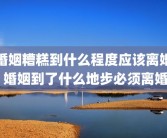 婚姻糟糕到什么程度应该离婚 婚姻到了什么地步必须离婚