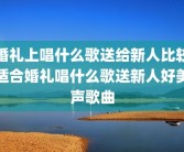 婚礼上唱什么歌送给新人比较适合婚礼唱什么歌送新人好美声歌曲