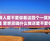 男人爱不爱你看这四个一就知道 思想灵魂什么我还爱不爱你