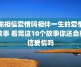 你相信爱情吗相伴一生的爱情故事 看完这10个故事你还会相信爱情吗