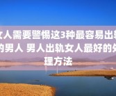 女人需要警惕这3种最容易出轨的男人 男人出轨女人最好的处理方法