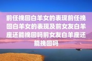 前任挽回白羊女的表现前任挽回白羊女的表现及前女友白羊座还能挽回吗前女友白羊座还能挽回吗
