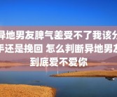 异地男友脾气差受不了我该分手还是挽回 怎么判断异地男友到底爱不爱你