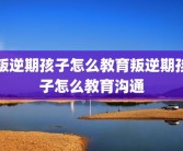 叛逆期孩子怎么教育叛逆期孩子怎么教育沟通