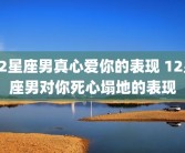 12星座男真心爱你的表现 12星座男对你死心塌地的表现