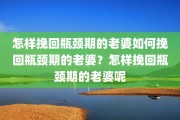 怎样挽回瓶颈期的老婆如何挽回瓶颈期的老婆？怎样挽回瓶颈期的老婆呢