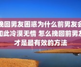 挽回男友困惑为什么前男友会如此冷漠无情 怎么挽回前男友才是最有效的方法