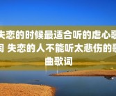 失恋的时候最适合听的虐心歌词 失恋的人不能听太悲伤的歌曲歌词