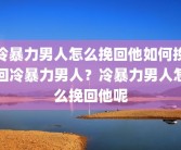 冷暴力男人怎么挽回他如何挽回冷暴力男人？冷暴力男人怎么挽回他呢