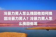 冷暴力男人怎么挽回他如何挽回冷暴力男人？冷暴力男人怎么挽回他呢