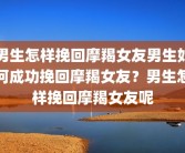 男生怎样挽回摩羯女友男生如何成功挽回摩羯女友？男生怎样挽回摩羯女友呢