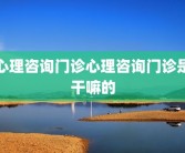 心理咨询门诊心理咨询门诊是干嘛的