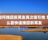 如何挽回前男友再次吸引他 怎么能快速挽回前男友