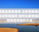用宽容挽救婚姻 这些婚姻幸福秘诀你知道吗 如何化解婚姻问题挽救婚姻的办法