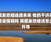 男友恐婚逃避未来 他的不许承诺是懦弱吗 男朋友恐婚该怎么开导