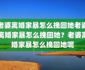老婆离婚家暴怎么挽回她老婆离婚家暴怎么挽回她？老婆离婚家暴怎么挽回她呢