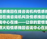情感挽回在线咨询机构情感挽回在线咨询机构及情感挽回咨询中心在线——让你的爱情重燃火焰情感挽回咨询中心在线