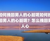 如何挽回男人的心脏呢如何挽回男人的心脏呢？怎么挽回男人心