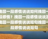 挽回一段感情说说如何挽回一段感情？挽回一段感情说说及挽回一段感情说说短句挽回一段感情说说短句