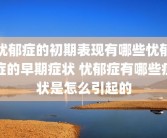 忧郁症的初期表现有哪些忧郁症的早期症状 忧郁症有哪些症状是怎么引起的