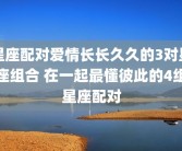 星座配对爱情长长久久的3对星座组合 在一起最懂彼此的4组星座配对