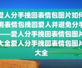 爱人分手挽回表情包图片如何用表情包挽回爱人并避免分手——爱人分手挽回表情包图片大全爱人分手挽回表情包图片大全