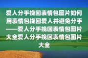 爱人分手挽回表情包图片如何用表情包挽回爱人并避免分手——爱人分手挽回表情包图片大全爱人分手挽回表情包图片大全