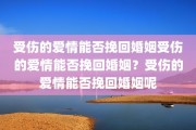 受伤的爱情能否挽回婚姻受伤的爱情能否挽回婚姻？受伤的爱情能否挽回婚姻呢