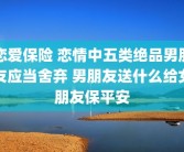 恋爱保险 恋情中五类绝品男朋友应当舍弃 男朋友送什么给女朋友保平安