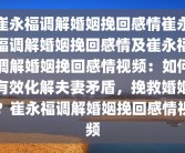 崔永福调解婚姻挽回感情崔永福调解婚姻挽回感情及崔永福调解婚姻挽回感情视频：如何有效化解夫妻矛盾，挽救婚姻？崔永福调解婚姻挽回感情视频