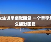 女生说早幽默回复 一个早字怎么幽默回复 