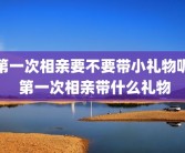 第一次相亲要不要带小礼物呢 第一次相亲带什么礼物